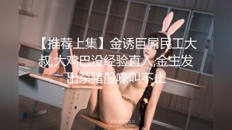 【推荐上集】金诱巨屌民工大叔,大鸡巴没经验直入,金主发出杀猪般嚎叫不止