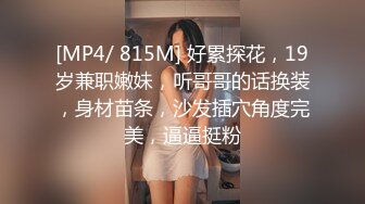 [MP4/ 815M] 好累探花，19岁兼职嫩妹，听哥哥的话换装，身材苗条，沙发插穴角度完美，逼逼挺粉