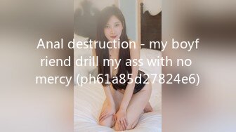 Anal destruction - my boyfriend drill my ass with no mercy (ph61a85d27824e6)