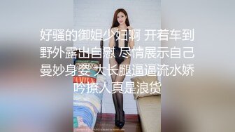 好骚的御姐少妇啊 开着车到野外露出自慰 尽情展示自己曼妙身姿 大长腿逼逼流水娇吟撩人真是浪货