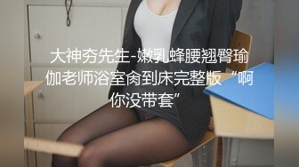 大神夯先生-嫩乳蜂腰翘臀瑜伽老师浴室肏到床完整版“啊你没带套”