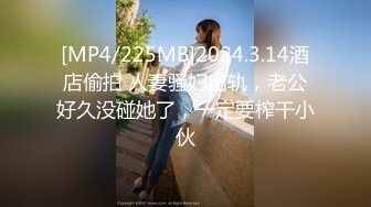 [MP4/225MB]2024.3.14酒店偷拍 人妻骚妇出轨，老公好久没碰她了，一定要榨干小伙