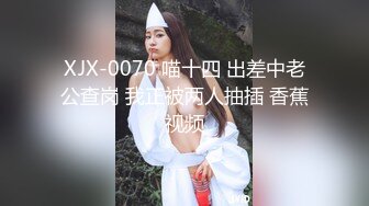 XJX-0070 喵十四 出差中老公查岗 我正被两人抽插 香蕉视频