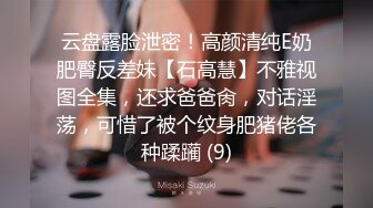 云盘露脸泄密！高颜清纯E奶肥臀反差妹【石高慧】不雅视图全集，还求爸爸肏，对话淫荡，可惜了被个纹身肥猪佬各种蹂躏 (9)