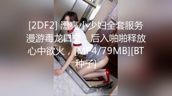 [2DF2] 漂亮小少妇全套服务漫游毒龙口交，后入啪啪释放心中欲火，[MP4/79MB][BT种子]