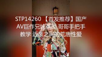 STP14260 【首发推荐】国产AV巨作兄妹蕉谈 哥哥手把手教学 近亲之间的荒唐性爱