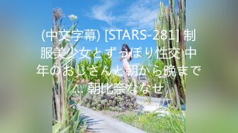 (中文字幕) [STARS-281] 制服美少女とずっぽり性交 中年のおじさんと朝から晩まで… 朝比奈ななせ