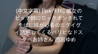 (中文字幕) [ipx-936] 彼女のビッチ姉にロックオンされて そばに妹がいるのにグイグイ誘惑してくるパリピなドスケベお姉さん 西宮ゆめ