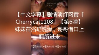 【中文字幕】剧情演绎网黄「Cherrycat1108」【第6弹】妹妹在浴缸洗澡，哥哥借口上厕所进来