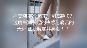 神高潮 完全拘束强制高潮 07 过度高潮引起的快感与痛苦的天秤 让膀胱崩坏高潮！！