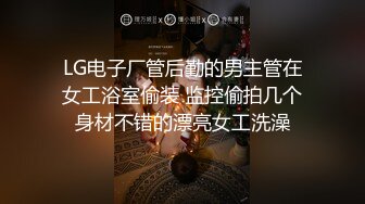 LG电子厂管后勤的男主管在女工浴室偷装 监控偷拍几个身材不错的漂亮女工洗澡