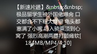 【新速片遞】&nbsp;&nbsp;极品留学生被外国佬爆肏 口交都含不下粗大巨根 龟头都塞满了小嘴 后入骑乘顶到心窝了 强烈高潮两腿打颤瘫软[184MB/MP4/4:10]