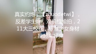 真实约炮，【zhuodetwi】，反差学生妹，双机位偷拍，211大三校花，标准少女身材，操起来好爽