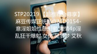 STP20219 【超推荐会尊享】麻豆传媒正统新作MD0154-意淫姐姐性感闺蜜 激情4p淫乱狂干爆射 女优 吴梦梦 艾秋