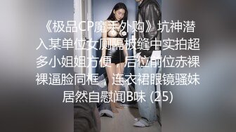 《极品CP魔手外购》坑神潜入某单位女厕隔板缝中实拍超多小姐姐方便，后位前位赤裸裸逼脸同框，连衣裙眼镜骚妹居然自慰闻B味 (25)