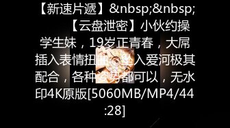 【新速片遞】&nbsp;&nbsp;⭐⭐⭐【云盘泄密】小伙约操学生妹，19岁正青春，大屌插入表情扭曲，坠入爱河极其配合，各种姿势都可以，无水印4K原版[5060MB/MP4/44:28]