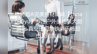 推特超A完美身材嫩妹【Luna000yu】专注户外多场景大胆露出 真空出门地铁游乐场超市人前露逼