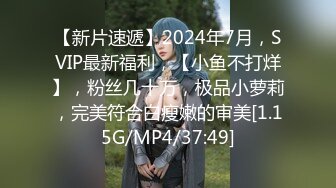 【新片速遞】2024年7月，SVIP最新福利，【小鱼不打烊】，粉丝几十万，极品小萝莉，完美符合白瘦嫩的审美[1.15G/MP4/37:49]