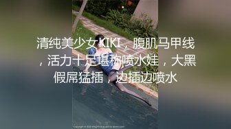 清纯美少女KIKI，腹肌马甲线，活力十足堪称喷水娃，大黑假屌猛插，边插边喷水