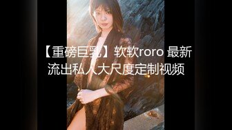 【重磅巨乳】软软roro 最新流出私人大尺度定制视频