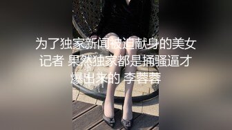 为了独家新闻被迫献身的美女记者 果然独家都是捅骚逼才爆出来的 李蓉蓉