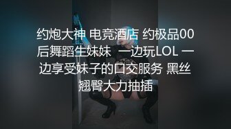 约炮大神 电竞酒店 约极品00后舞蹈生妹妹  一边玩LOL 一边享受妹子的口交服务 黑丝翘臀大力抽插