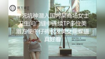 作死坑神潜入国内某商场女士卫生间门缝中连续TP多位美眉方便牛仔裤长发美女蝴蝶逼真好看