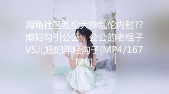 海角社区乱伦大神乱伦内射??媳妇勾引公公，公公的老棍子VS儿媳妇年轻沟子[MP4/167MB]