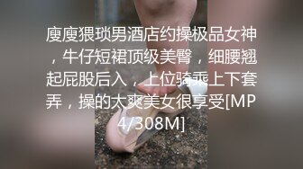 廋廋猥琐男酒店约操极品女神，牛仔短裙顶级美臀，细腰翘起屁股后入，上位骑乘上下套弄，操的太爽美女很享受[MP4/308M]