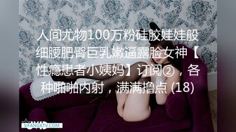 人间尤物100万粉硅胶娃娃般细腰肥臀巨乳嫩逼露脸女神【性瘾患者小姨妈】订阅②，各种啪啪内射，满满撸点 (18)