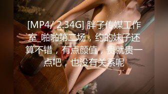 [MP4/ 2.34G] 胖子传媒工作室_啪啪第二场，约的妹子还算不错，有点颜值，贵就贵一点吧，也没有关系呢