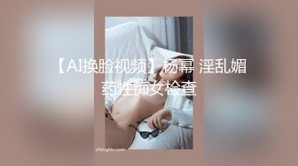 【AI换脸视频】杨幂 淫乱媚药性痴女检查