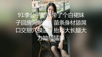 91李公子新秀带了个白裙妹子回房间啪啪，苗条身材舔屌口交掰穴摸逼，抬起大长腿大力抽插猛操