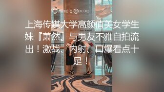 上海传媒大学高颜值美女学生妹『萧然』与男友不雅自拍流出！激战、内射、口爆看点十足！