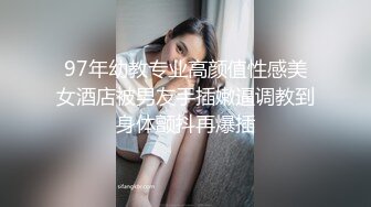 97年幼教专业高颜值性感美女酒店被男友手插嫩逼调教到身体颤抖再爆插