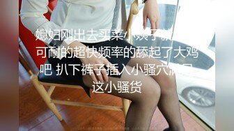 媳妇刚出去买菜小姨子就急不可耐的超快频率的舔起了大鸡吧 扒下裤子插入小骚穴满足这小骚货