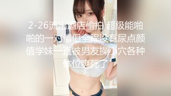 2-26流出酒店偷拍 超级能啪啪的一对情侣全程没有尿点颜值学妹一直被男友操小穴各种体位爽死了