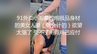 91外卖小哥最约炮极品身材的美女人妻（做会计的）欲望太强了 受不了用假鸡巴应付