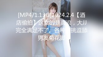 [MP4/1.13G]2024.2.4【酒店偷拍】这女的是真浪，大JJ完全满足不了。各种的挑逗舔男友菊花脚