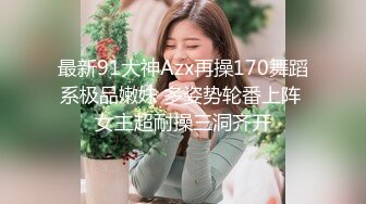 最新91大神Azx再操170舞蹈系极品嫩妹 多姿势轮番上阵 女主超耐操三洞齐开