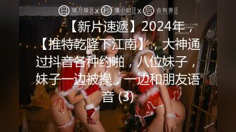 ♈♈♈【新片速遞】2024年，【推特乾隆下江南】，大神通过抖音各种约啪，八位妹子，妹子一边被操，一边和朋友语音 (3)