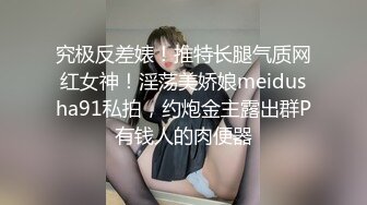 究极反差婊！推特长腿气质网红女神！淫荡美娇娘meidusha91私拍，约炮金主露出群P有钱人的肉便器