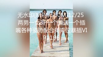 无水印[MP4/560M]12/25 两男一女3P一个操逼一个插嘴各种姿势配合骑乘位暴插VIP1196