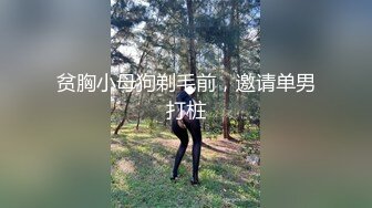 贫胸小母狗剃毛前，邀请单男打桩