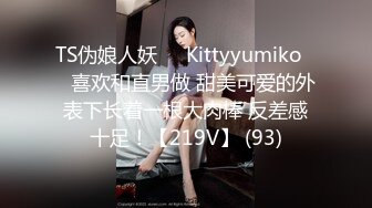 TS伪娘人妖❤️Kittyyumiko❤️喜欢和直男做 甜美可爱的外表下长着一根大肉棒 反差感十足！【219V】 (93)