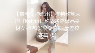 【最新女神流出】推特约炮大神『Kelvin』约战各路极品身材女神 热爱高潮内射 反差校花篇 (5)