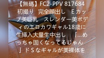 【無碼】FC2-PPV 817684 初撮り♥完全顔出し♥Ｅカップ美巨乳 ♥スレンダー美ボディのエロカワギャル18歳に生挿入大量生中出し♥ 「…めっちゃ固くなってるじゃん♥」ドＳなギャルが美裸体を