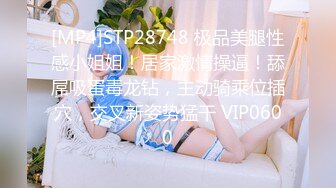 [MP4]STP28748 极品美腿性感小姐姐！居家激情操逼！舔屌吸蛋毒龙钻，主动骑乘位插穴，交叉新姿势猛干 VIP0600