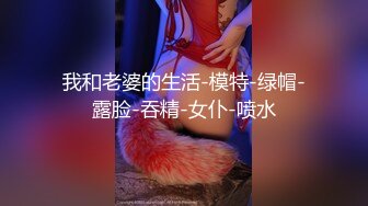 我和老婆的生活-模特-绿帽-露脸-吞精-女仆-喷水