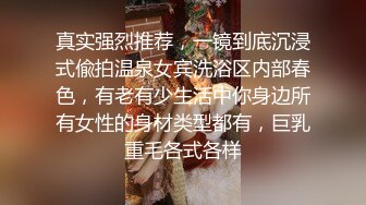 真实强烈推荐，一镜到底沉浸式偸拍温泉女宾洗浴区内部春色，有老有少生活中你身边所有女性的身材类型都有，巨乳重毛各式各样